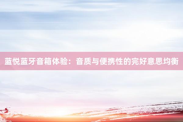 蓝悦蓝牙音箱体验：音质与便携性的完好意思均衡