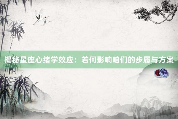 揭秘星座心绪学效应：若何影响咱们的步履与方案
