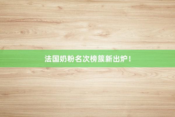 法国奶粉名次榜簇新出炉！